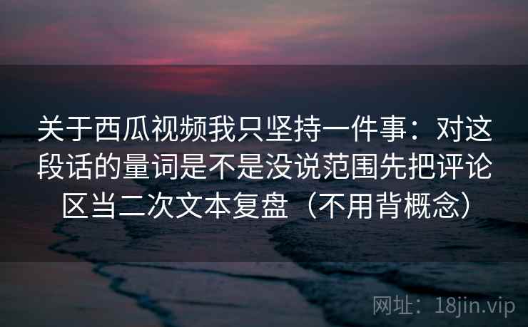 关于西瓜视频我只坚持一件事：对这段话的量词是不是没说范围先把评论区当二次文本复盘（不用背概念）