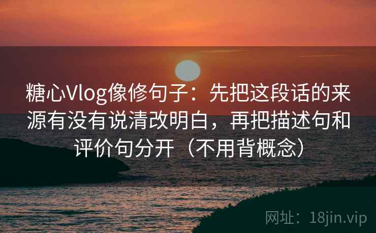 糖心Vlog像修句子：先把这段话的来源有没有说清改明白，再把描述句和评价句分开（不用背概念）