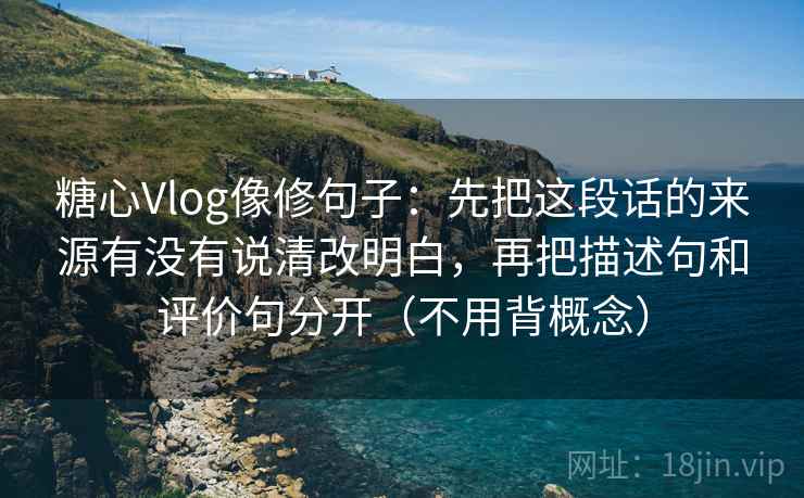 糖心Vlog像修句子：先把这段话的来源有没有说清改明白，再把描述句和评价句分开（不用背概念）