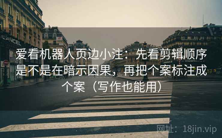 爱看机器人页边小注：先看剪辑顺序是不是在暗示因果，再把个案标注成个案（写作也能用）