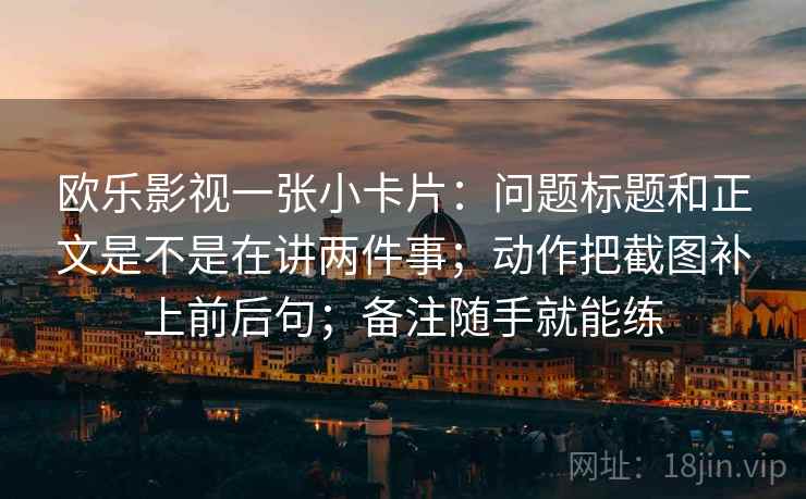 欧乐影视一张小卡片：问题标题和正文是不是在讲两件事；动作把截图补上前后句；备注随手就能练