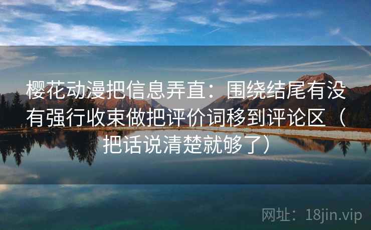樱花动漫把信息弄直：围绕结尾有没有强行收束做把评价词移到评论区（把话说清楚就够了）