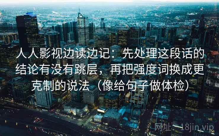 人人影视边读边记：先处理这段话的结论有没有跳层，再把强度词换成更克制的说法（像给句子做体检）