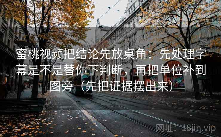 蜜桃视频把结论先放桌角：先处理字幕是不是替你下判断，再把单位补到图旁（先把证据摆出来）