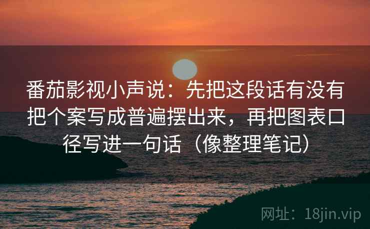 番茄影视小声说：先把这段话有没有把个案写成普遍摆出来，再把图表口径写进一句话（像整理笔记）