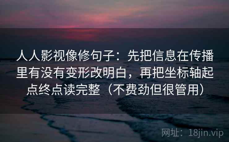 人人影视像修句子：先把信息在传播里有没有变形改明白，再把坐标轴起点终点读完整（不费劲但很管用）
